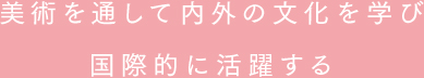 美術を通して内外の文化を学び国際的に活躍する