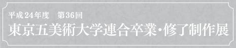 平成24年度　第36回 東京五美術大学連合卒業・修了制作展