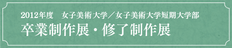 2012年度　女子美術大学／女子美術大学短期大学部 卒業制作展・修了制作展