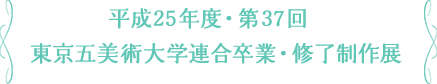 平成25年度・第37回 東京五美術大学連合卒業・修了制作展