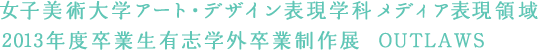 女子美術大学アート・デザイン表現学科メディア表現領域 2013年度卒業生有志学外卒業制作展  OUTLAWS