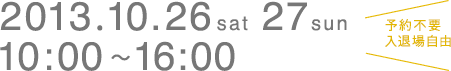 2013.10.26（土）27（日）10:00～16:00　予約不要　入退場自由
