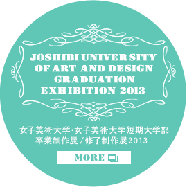 JOSHIBI UNIVERSITY OF ART AND DESIGN GRADUATION  EXHIBITION女子美術大学卒業・修了制作展2013