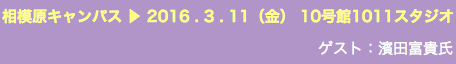 相模原キャンパス ▶︎ 2016 . 3 . 11（金） 10号館1011スタジオ ゲスト：濱田富貴氏